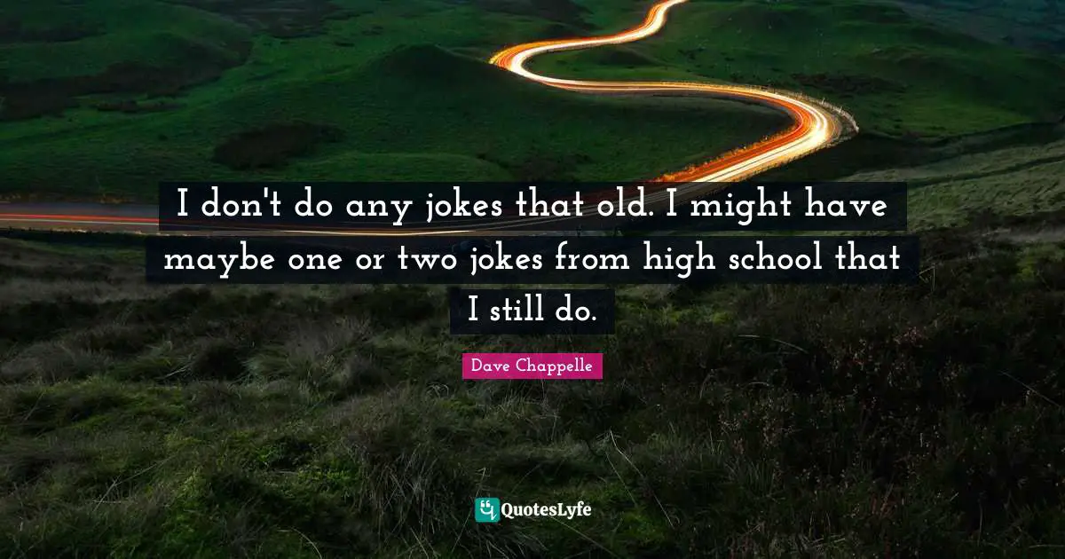 I don't do any jokes that old. I might have maybe one or two jokes from high school that I still do.