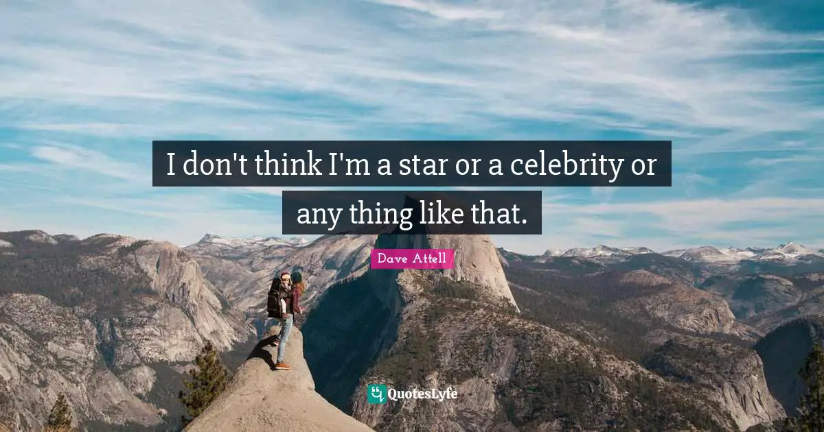 I don't think I'm a star or a celebrity or any thing like that.