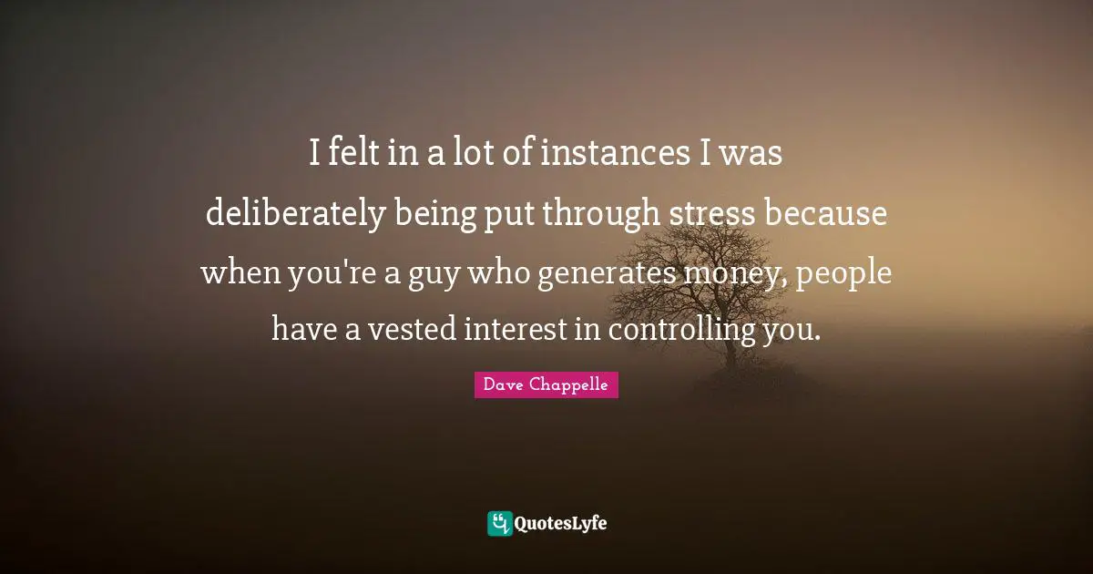 I felt in a lot of instances I was deliberately being put through stress because when you're a guy who generates money, people have a vested interest in controlling you.