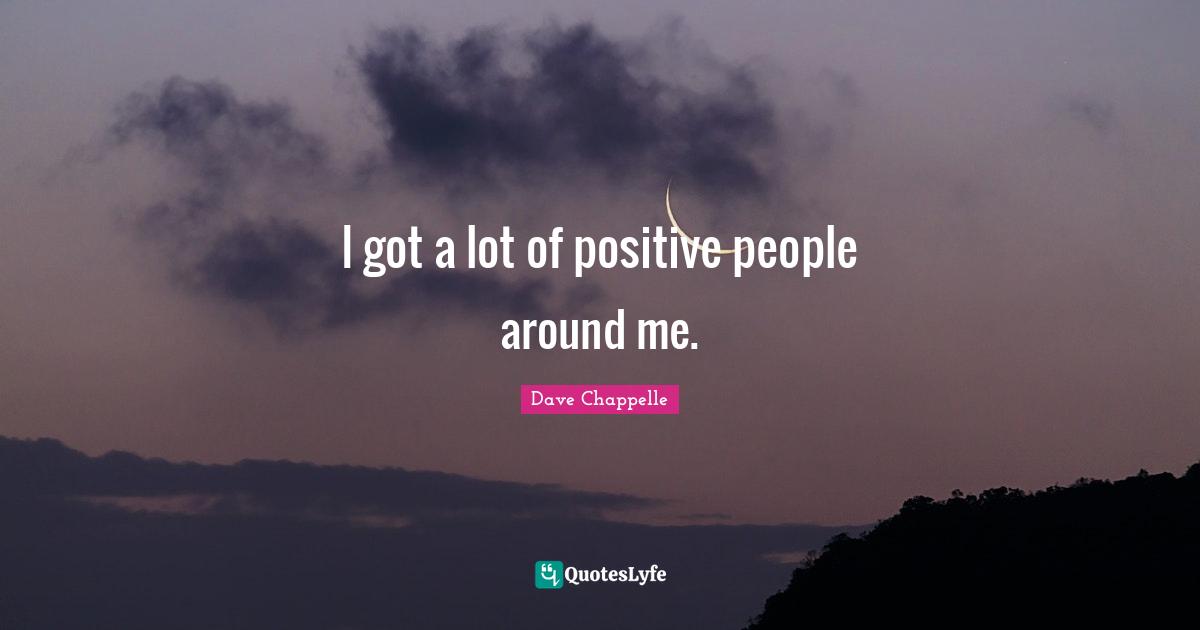 I got a lot of positive people around me.
