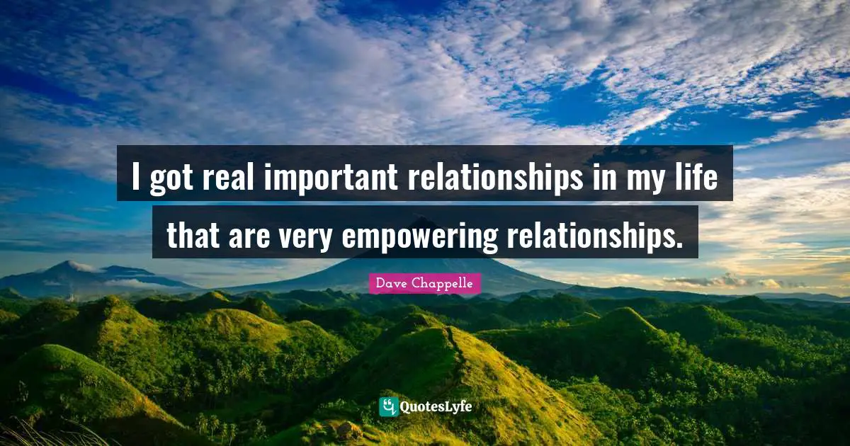 I got real important relationships in my life that are very empowering relationships.