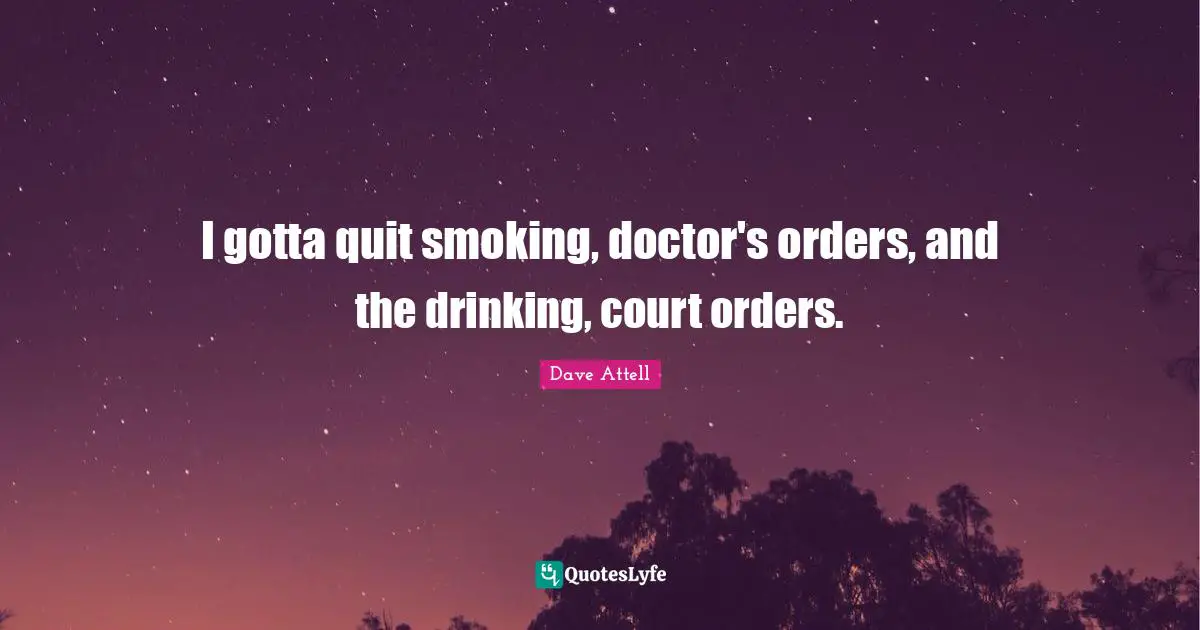 I gotta quit smoking, doctor's orders, and the drinking, court orders.