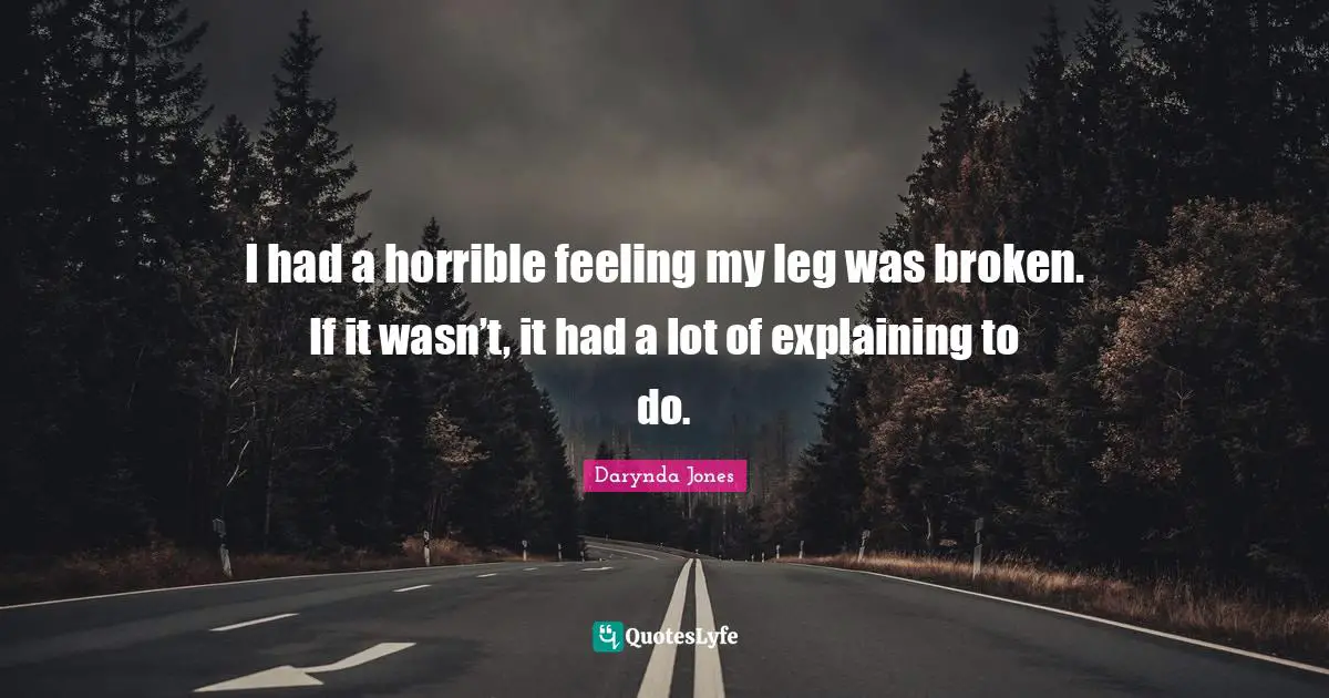 I had a horrible feeling my leg was broken. If it wasn’t, it had a lot of explaining to do.
