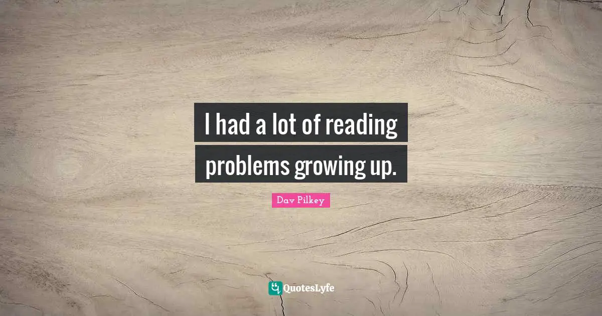 I had a lot of reading problems growing up.