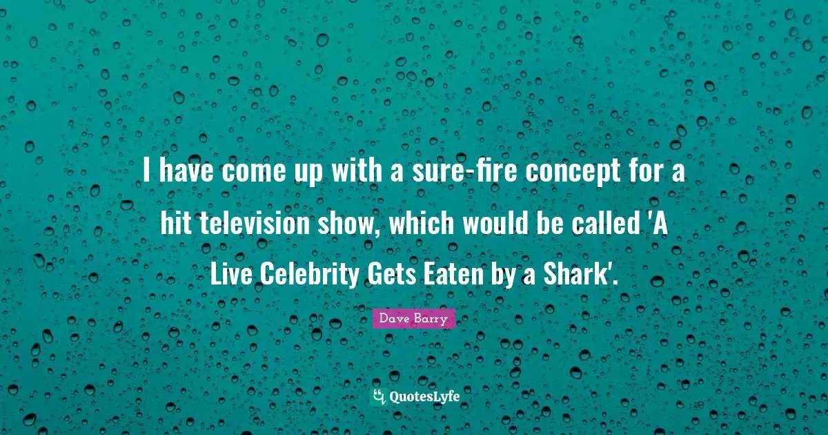 I have come up with a sure-fire concept for a hit television show, which would be called 'A Live Celebrity Gets Eaten by a Shark'.