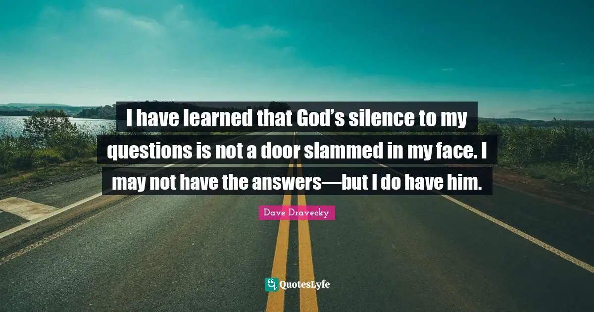 I have learned that God’s silence to my questions is not a door slammed in my face. I may not have the answers—but I do have him.
