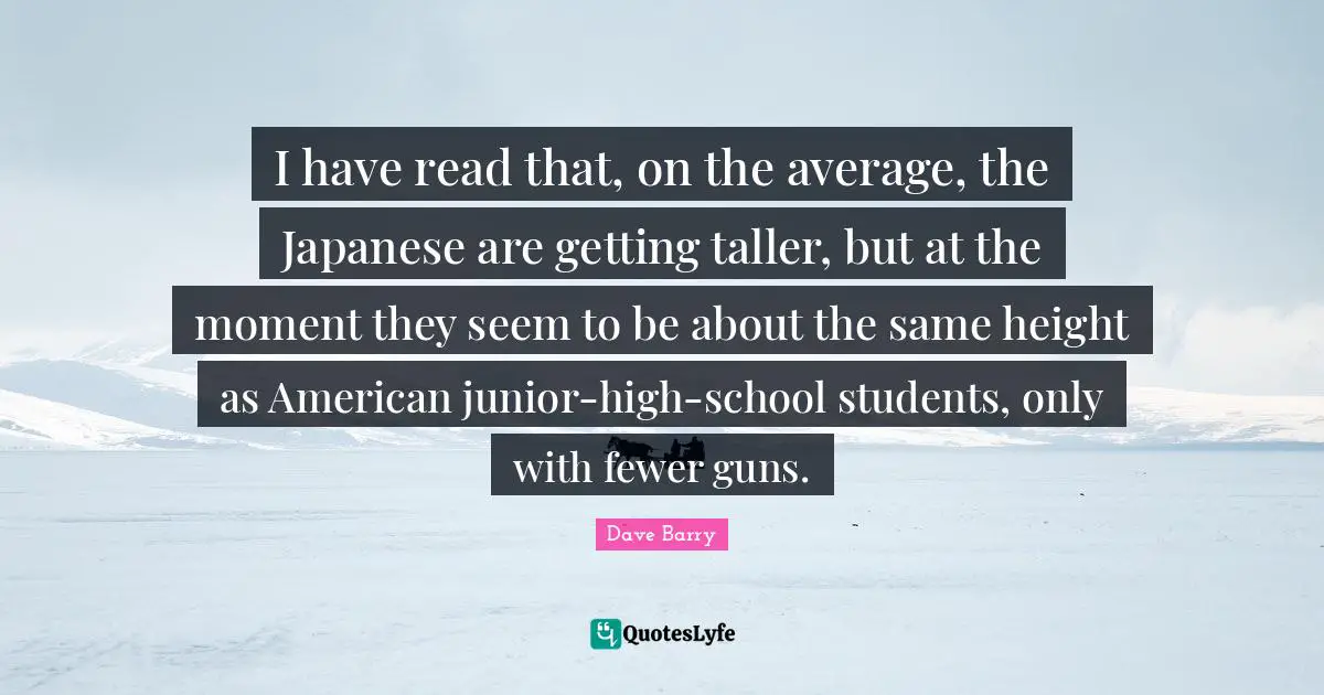 Fewer Quotes: "I have read that, on the average, the Japanese are getting taller, but at the moment they seem to be about the same height as American junior-high-school students, only with fewer guns."