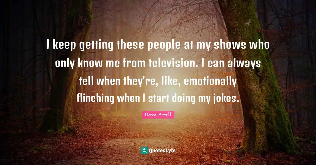 I keep getting these people at my shows who only know me from television. I can always tell when they're, like, emotionally flinching when I start doing my jokes.