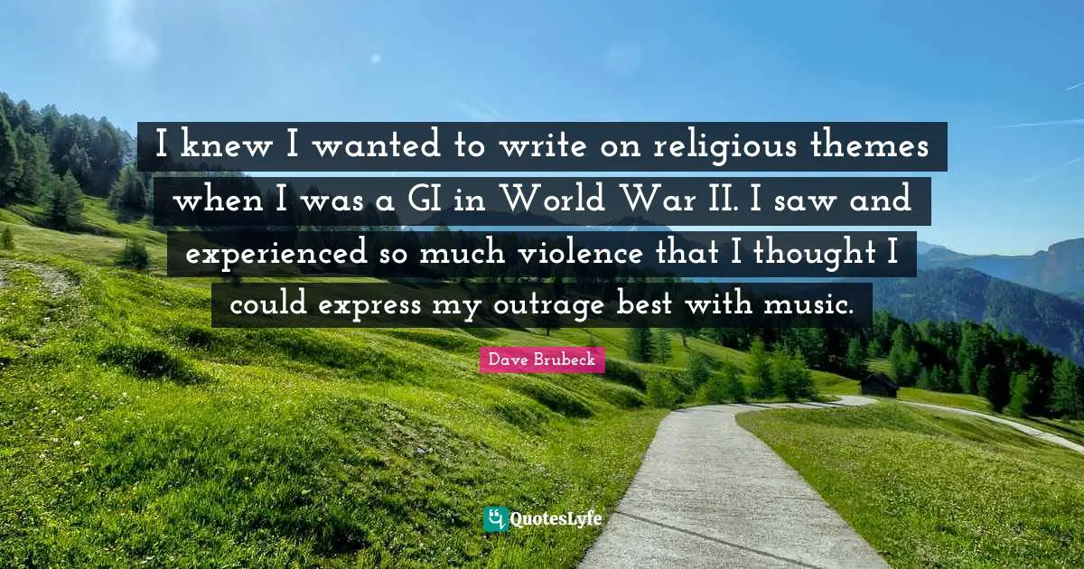 I knew I wanted to write on religious themes when I was a GI in World War II. I saw and experienced so much violence that I thought I could express my outrage best with music.