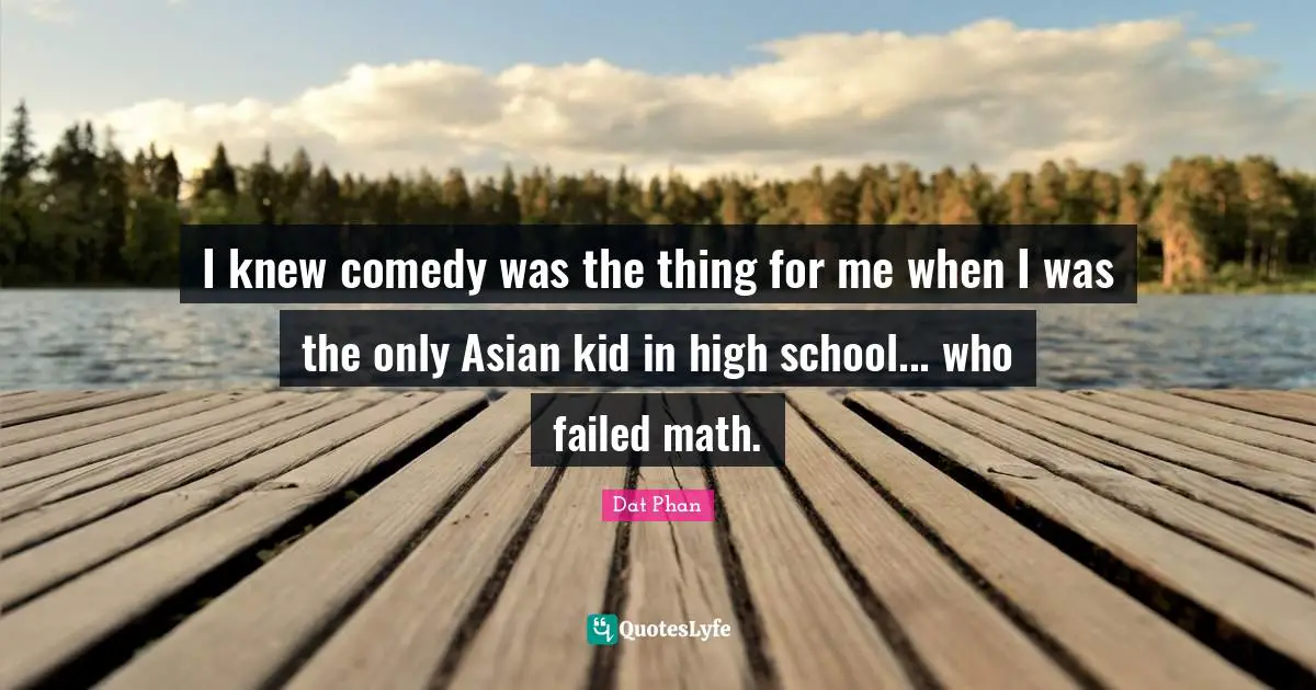 I knew comedy was the thing for me when I was the only Asian kid in high school... who failed math.