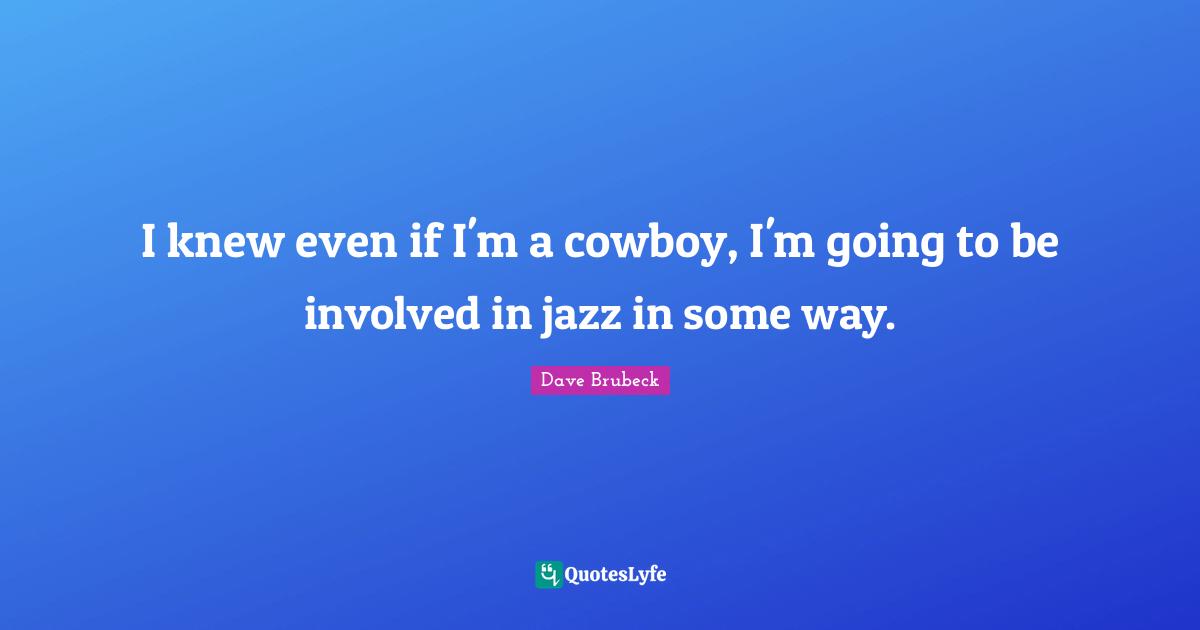 I knew even if I'm a cowboy, I'm going to be involved in jazz in some way.