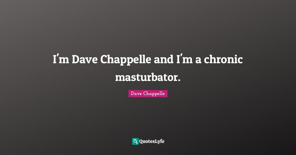 I'm Dave Chappelle and I'm a chronic masturbator.
