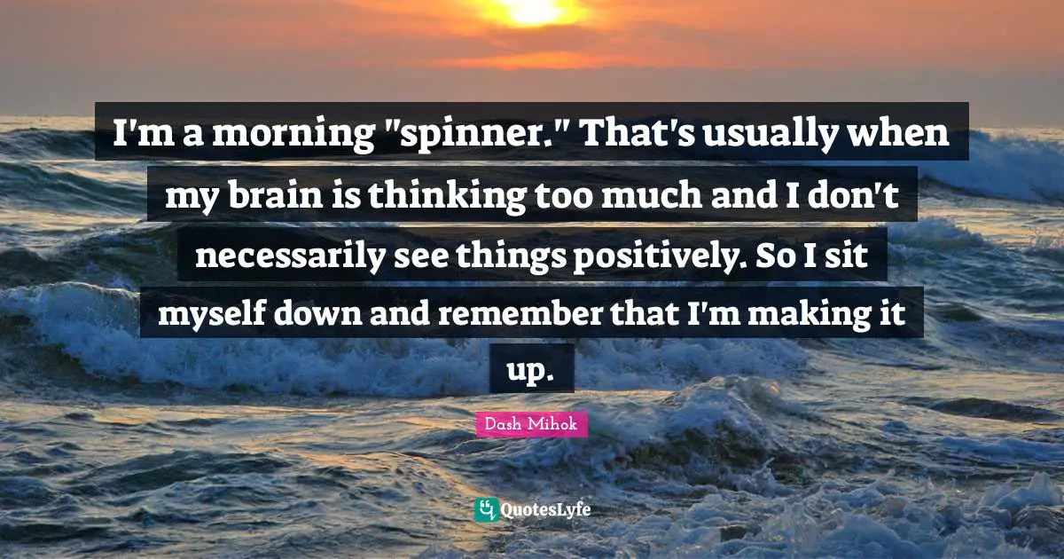Thinking Too Much Quotes: "I'm a morning "spinner." That's usually when my brain is thinking too much and I don't necessarily see things positively. So I sit myself down and remember that I'm making it up."