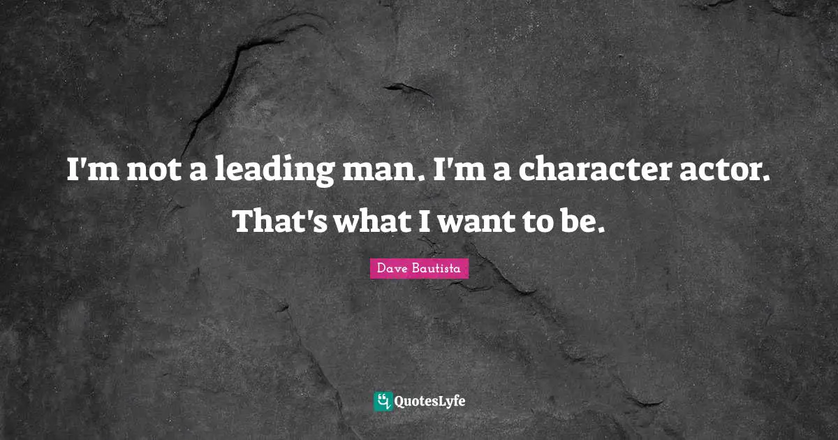 I'm not a leading man. I'm a character actor. That's what I want to be.