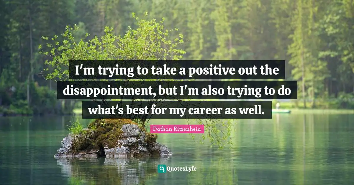 I'm trying to take a positive out the disappointment, but I'm also trying to do what's best for my career as well.