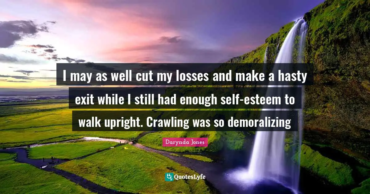 Had Enough Quotes: "I may as well cut my losses and make a hasty exit while I still had enough self-esteem to walk upright. Crawling was so demoralizing"