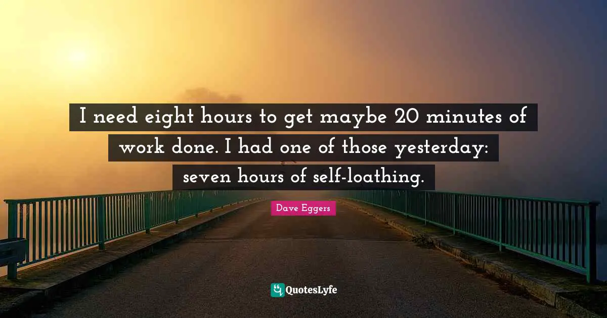 I need eight hours to get maybe 20 minutes of work done. I had one of those yesterday: seven hours of self-loathing.