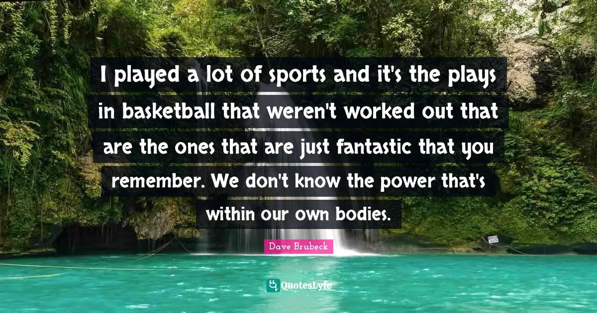 I played a lot of sports and it's the plays in basketball that weren't worked out that are the ones that are just fantastic that you remember. We don't know the power that's within our own bodies.