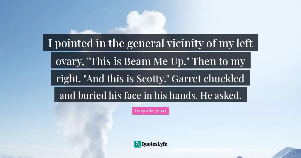 I pointed in the general vicinity of my left ovary, "This is Beam Me Up." Then to my right. "And this is Scotty." Garret chuckled and buried his face in his hands. He asked.
