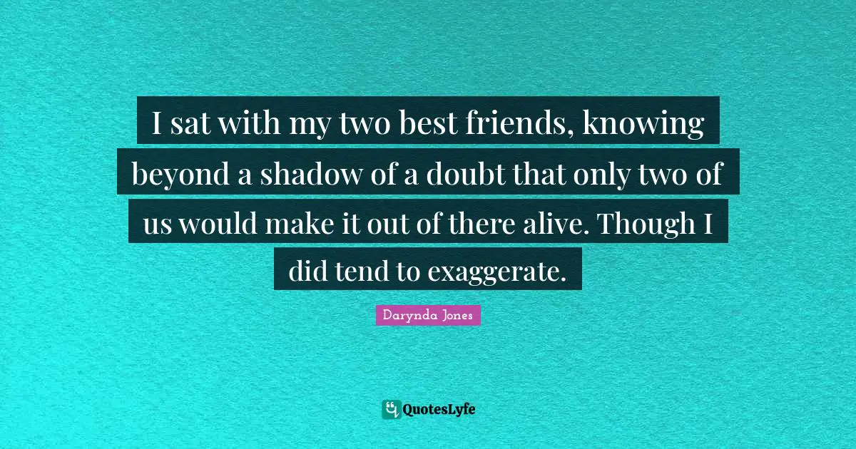 I sat with my two best friends, knowing beyond a shadow of a doubt that only two of us would make it out of there alive. Though I did tend to exaggerate.