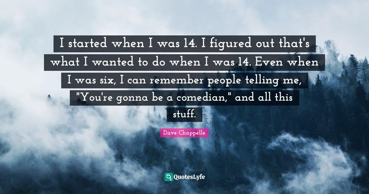 I started when I was 14. I figured out that's what I wanted to do when I was 14. Even when I was six, I can remember people telling me, "You're gonna be a comedian," and all this stuff.