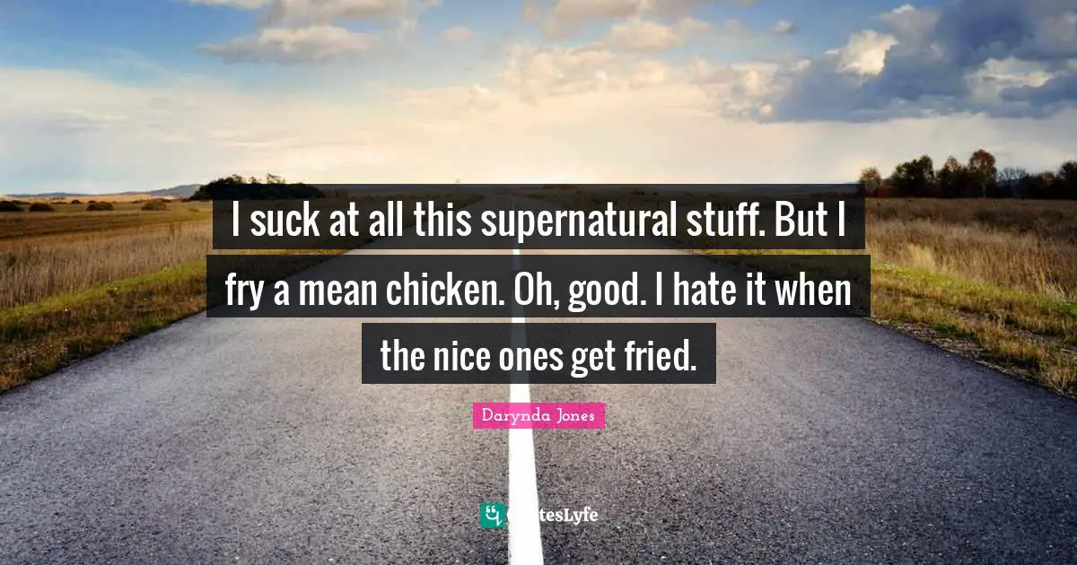 I suck at all this supernatural stuff. But I fry a mean chicken. Oh, good. I hate it when the nice ones get fried.