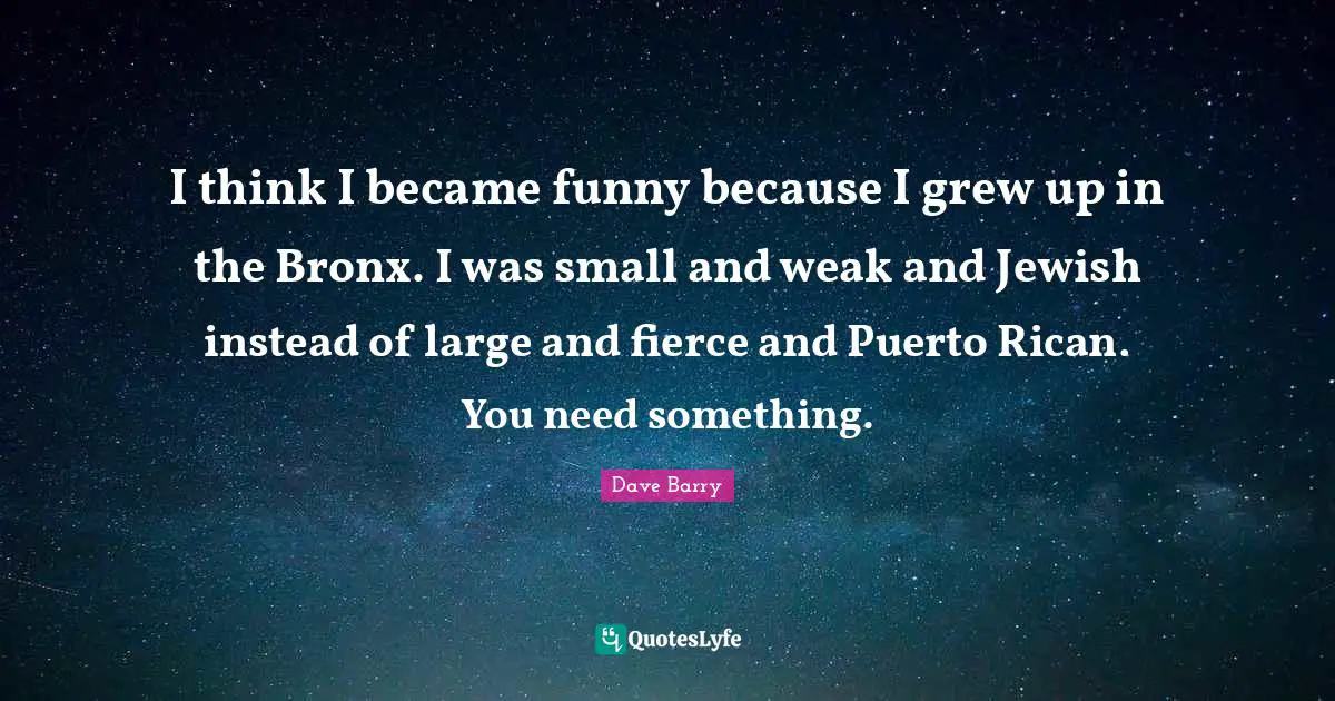 I think I became funny because I grew up in the Bronx. I was small and weak and Jewish instead of large and fierce and Puerto Rican. You need something.