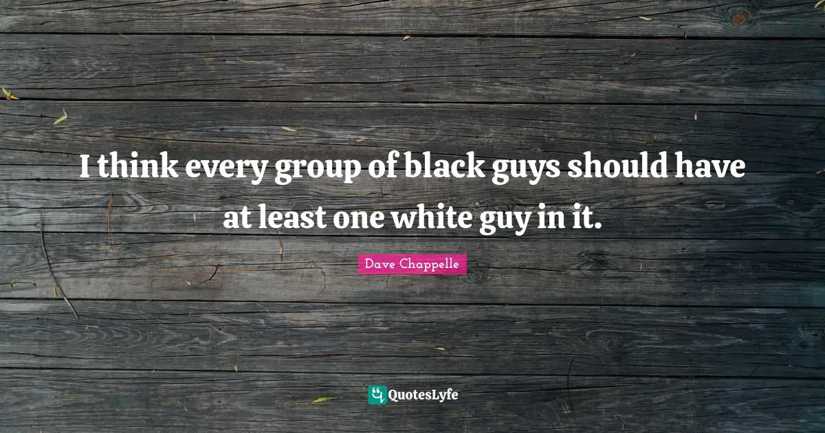 I think every group of black guys should have at least one white guy in it.