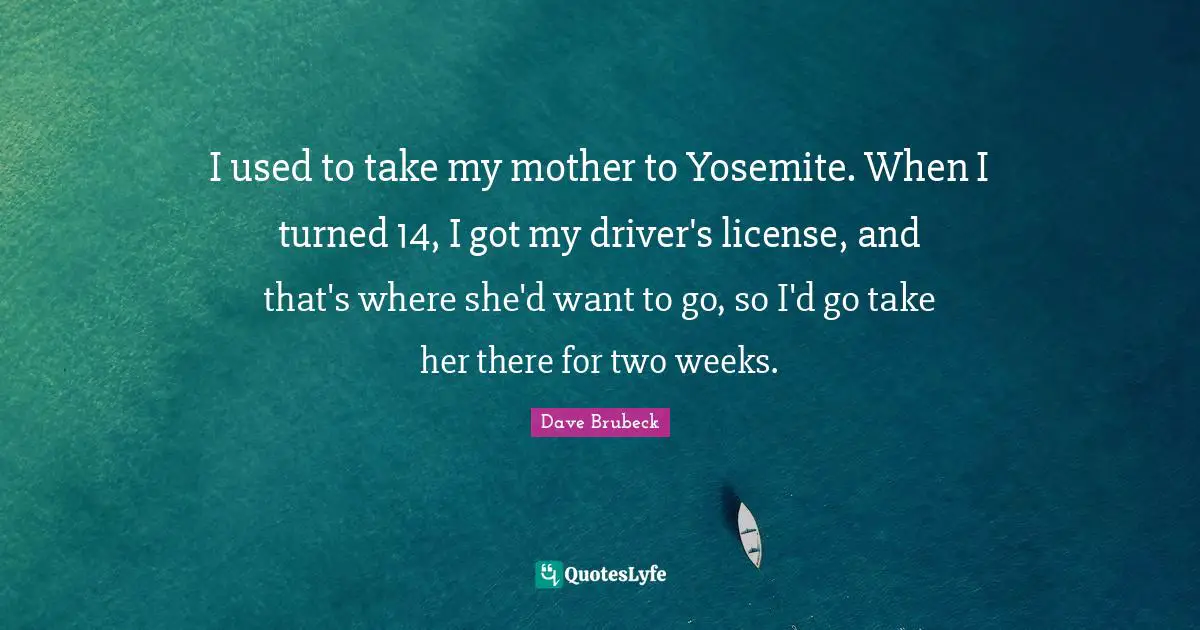 I used to take my mother to Yosemite. When I turned 14, I got my driver's license, and that's where she'd want to go, so I'd go take her there for two weeks.