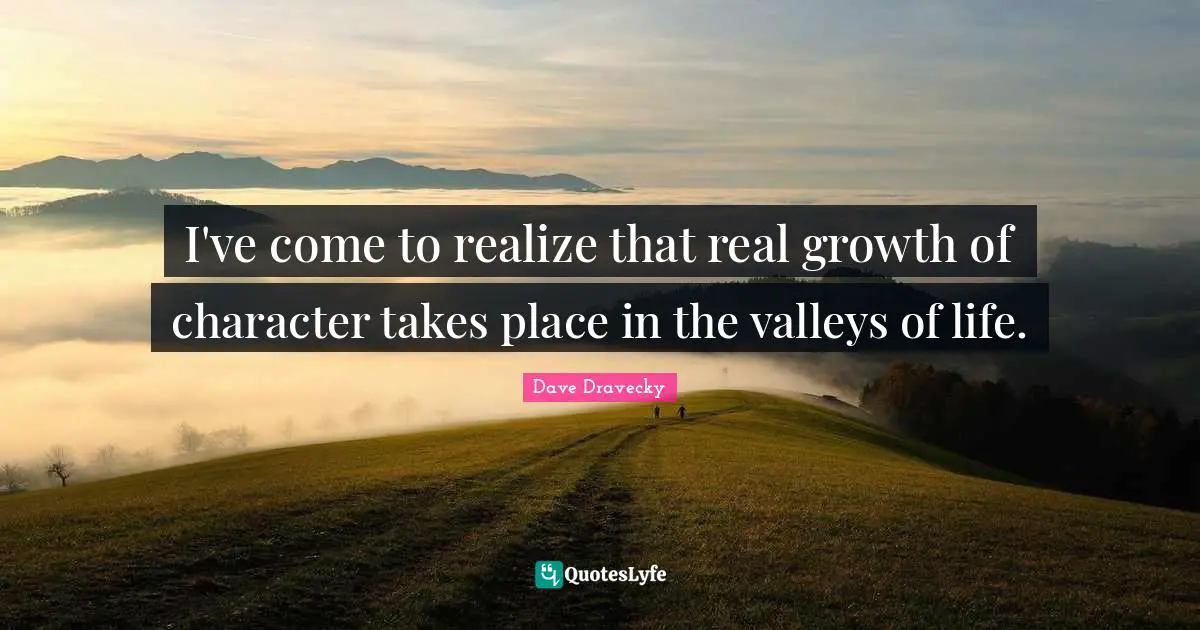 I've come to realize that real growth of character takes place in the valleys of life.