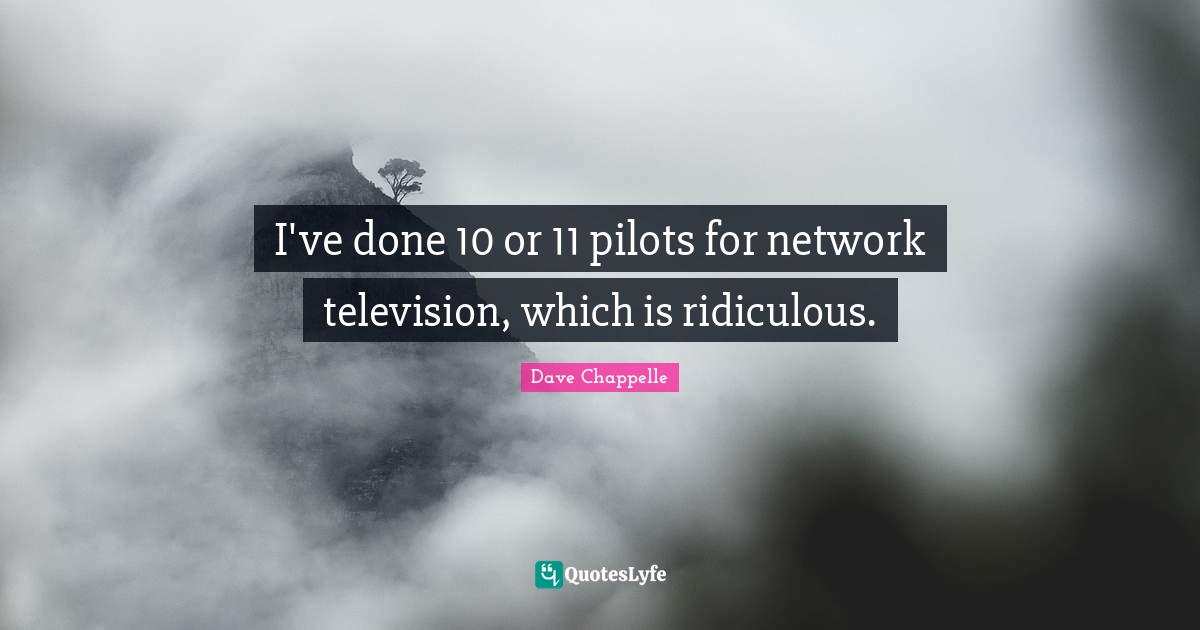 I've done 10 or 11 pilots for network television, which is ridiculous.