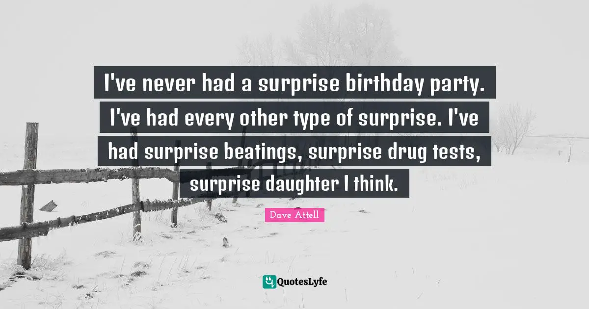 I've never had a surprise birthday party. I've had every other type of surprise. I've had surprise beatings, surprise drug tests, surprise daughter I think.