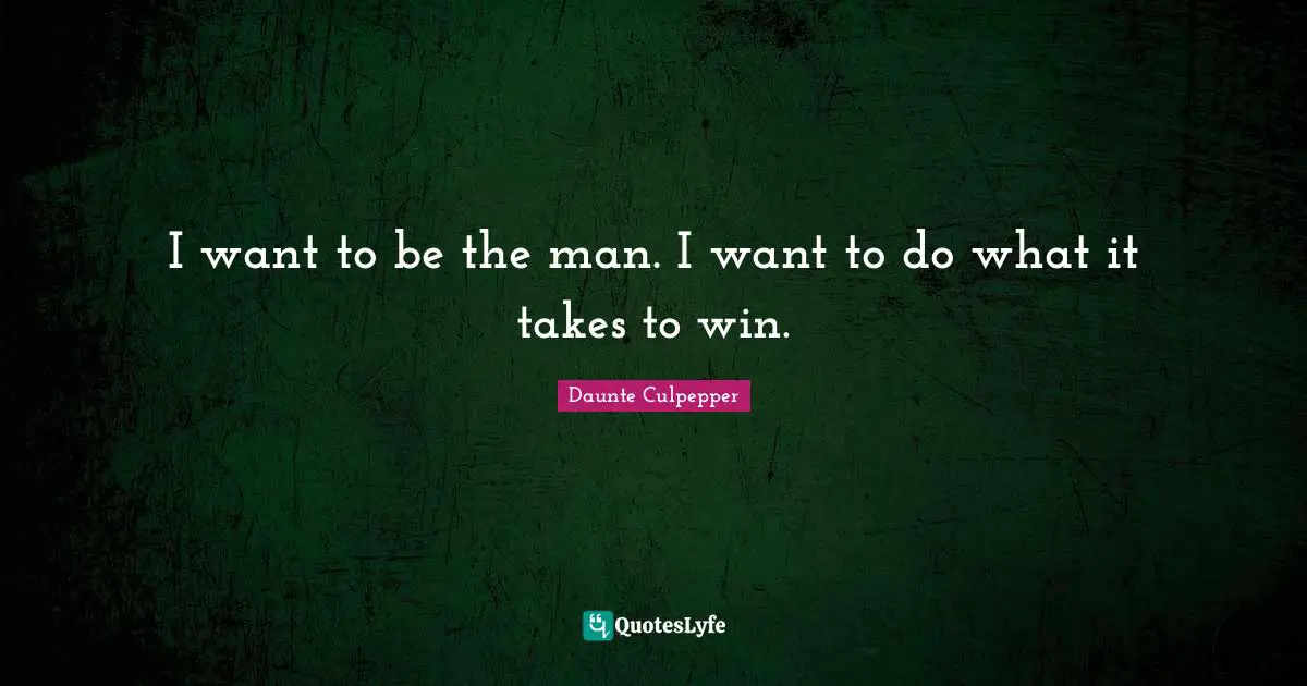 I want to be the man. I want to do what it takes to win.