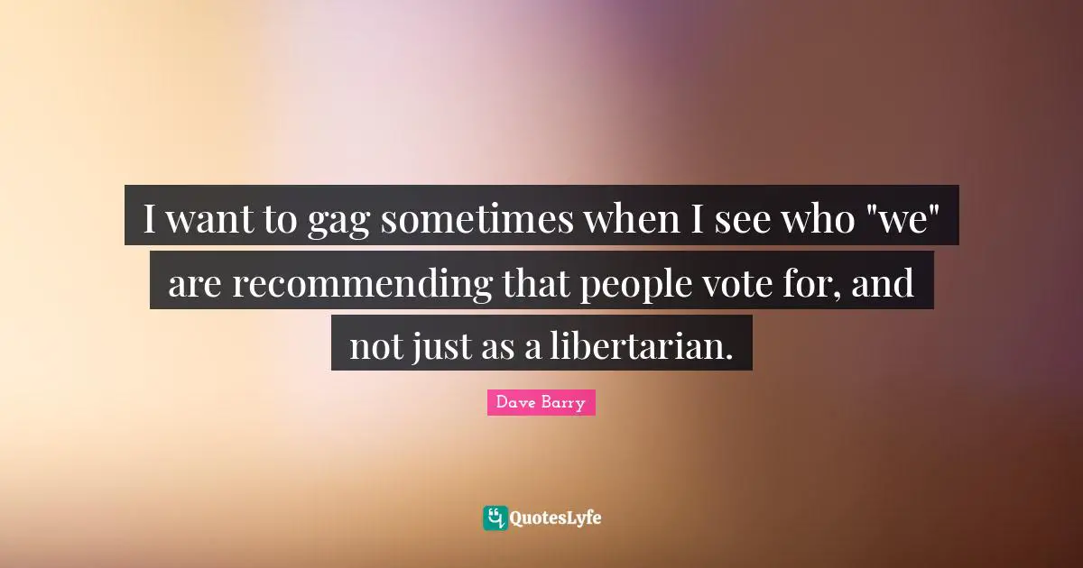 I want to gag sometimes when I see who "we" are recommending that people vote for, and not just as a libertarian.