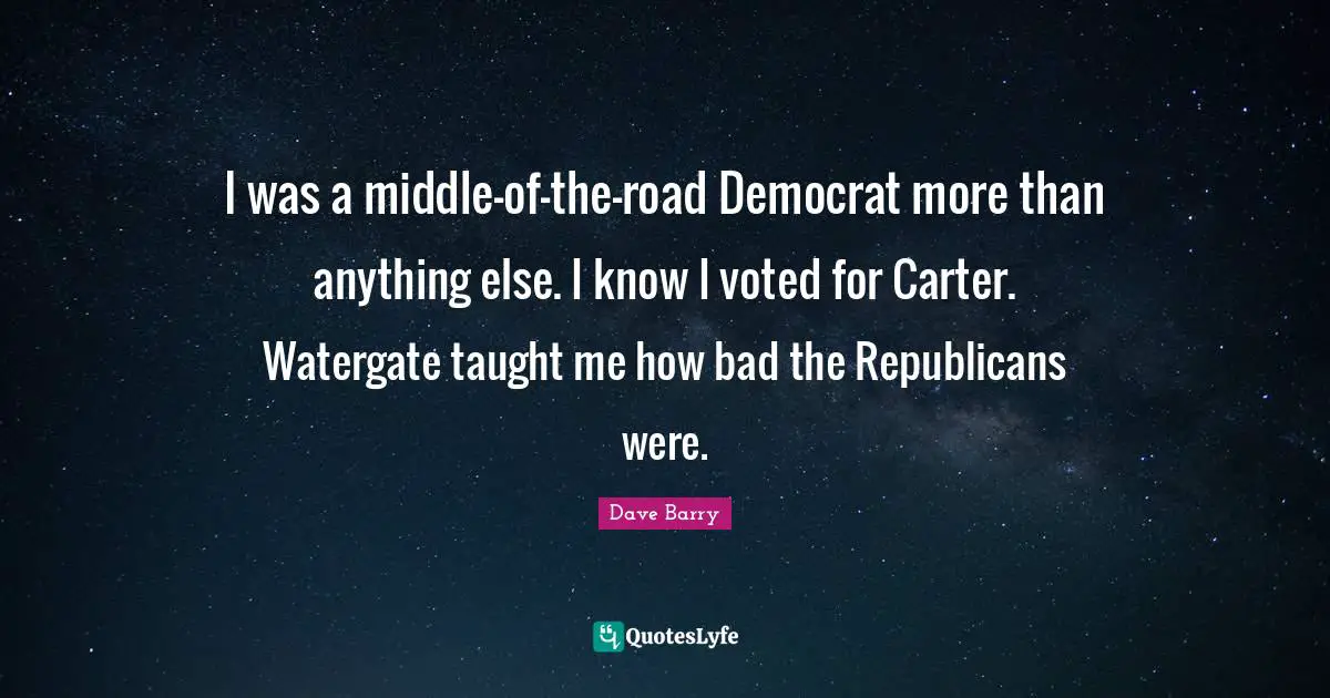 Democrat Quotes: "I was a middle-of-the-road Democrat more than anything else. I know I voted for Carter. Watergate taught me how bad the Republicans were."