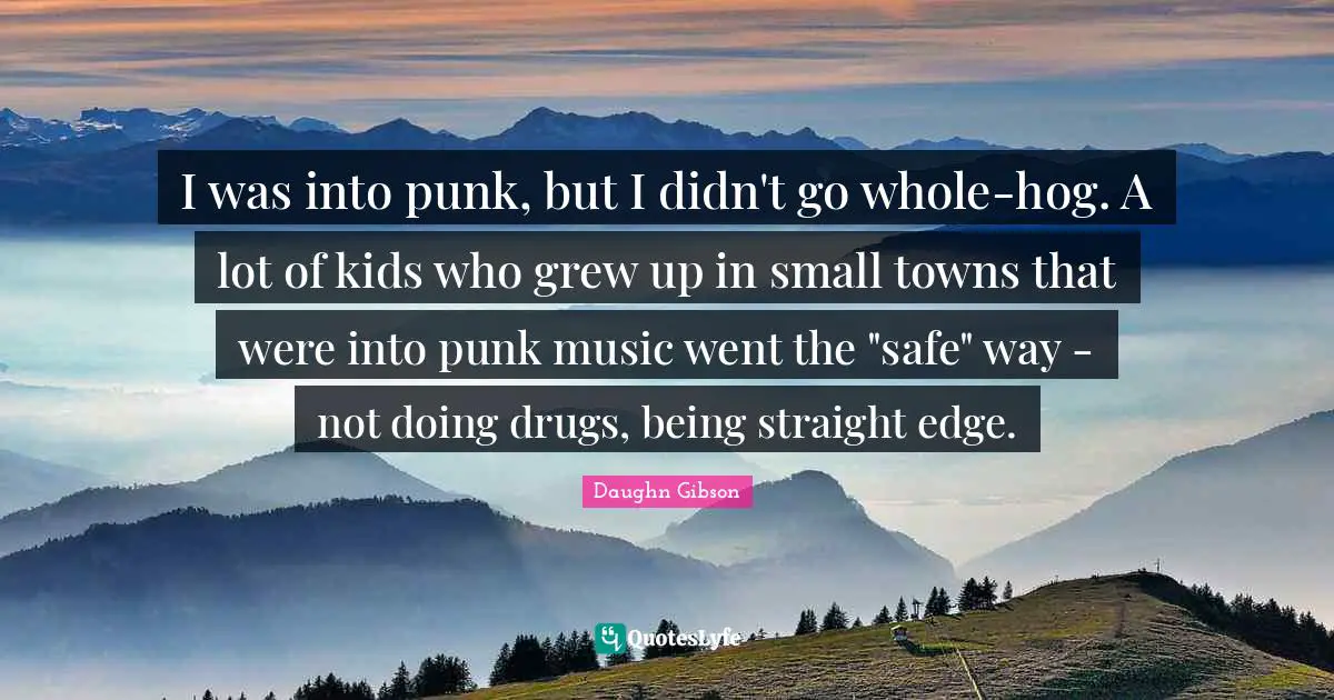 I was into punk, but I didn't go whole-hog. A lot of kids who grew up in small towns that were into punk music went the "safe" way - not doing drugs, being straight edge.