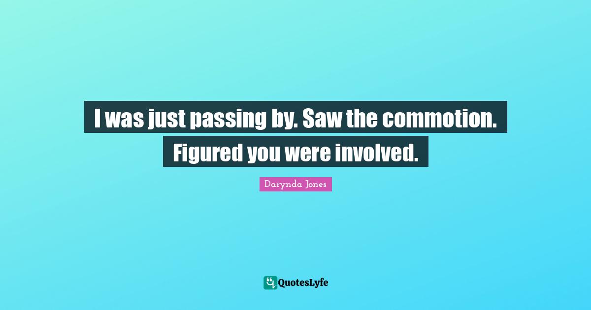 I was just passing by. Saw the commotion. Figured you were involved.