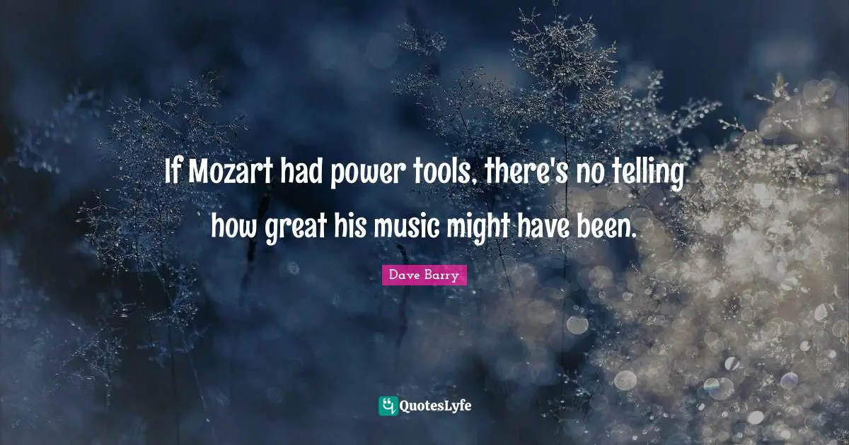 If Mozart had power tools, there's no telling how great his music might have been.