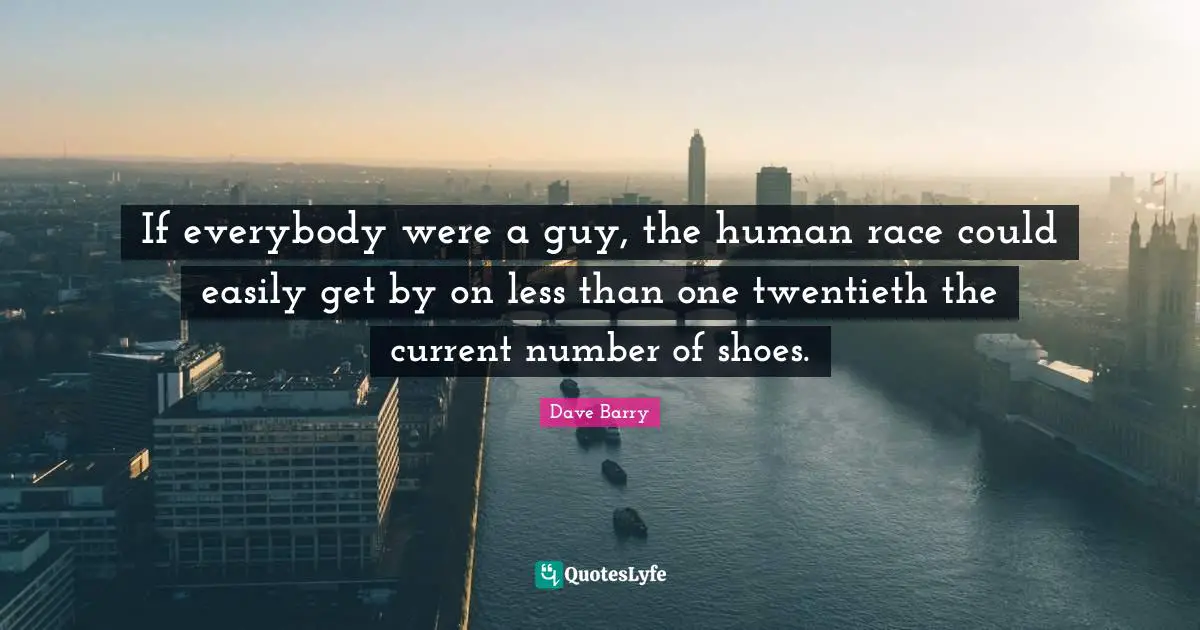 If everybody were a guy, the human race could easily get by on less than one twentieth the current number of shoes.