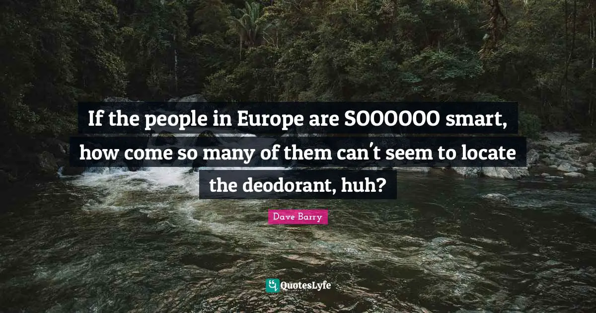 If the people in Europe are SOOOOOO smart, how come so many of them can't seem to locate the deodorant, huh?