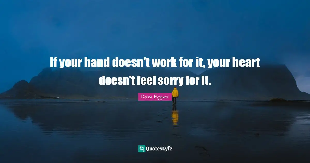 If your hand doesn't work for it, your heart doesn't feel sorry for it.