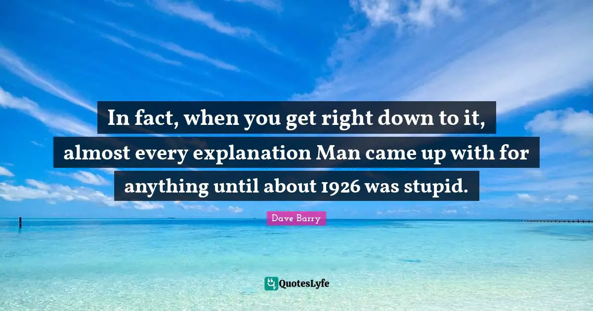 In fact, when you get right down to it, almost every explanation Man came up with for anything until about 1926 was stupid.