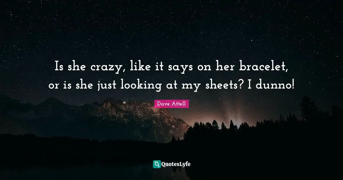 Bracelet Quotes: "Is she crazy, like it says on her bracelet, or is she just looking at my sheets? I dunno!"
