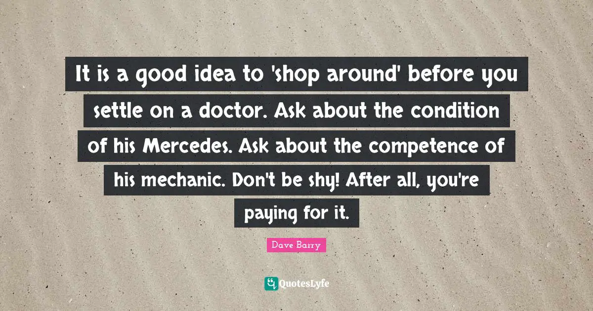 Competence Quotes: "It is a good idea to 'shop around' before you settle on a doctor. Ask about the condition of his Mercedes. Ask about the competence of his mechanic. Don't be shy! After all, you're paying for it."