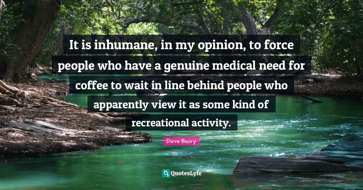 It is inhumane, in my opinion, to force people who have a genuine medical need for coffee to wait in line behind people who apparently view it as some kind of recreational activity.