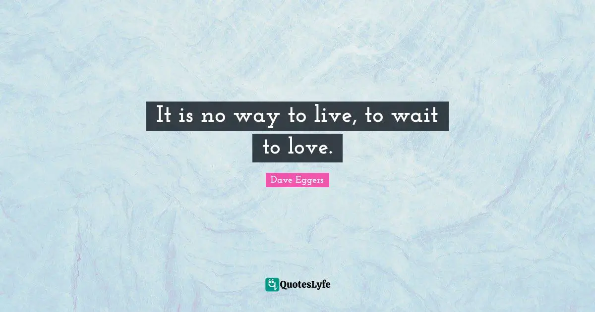 It is no way to live, to wait to love.