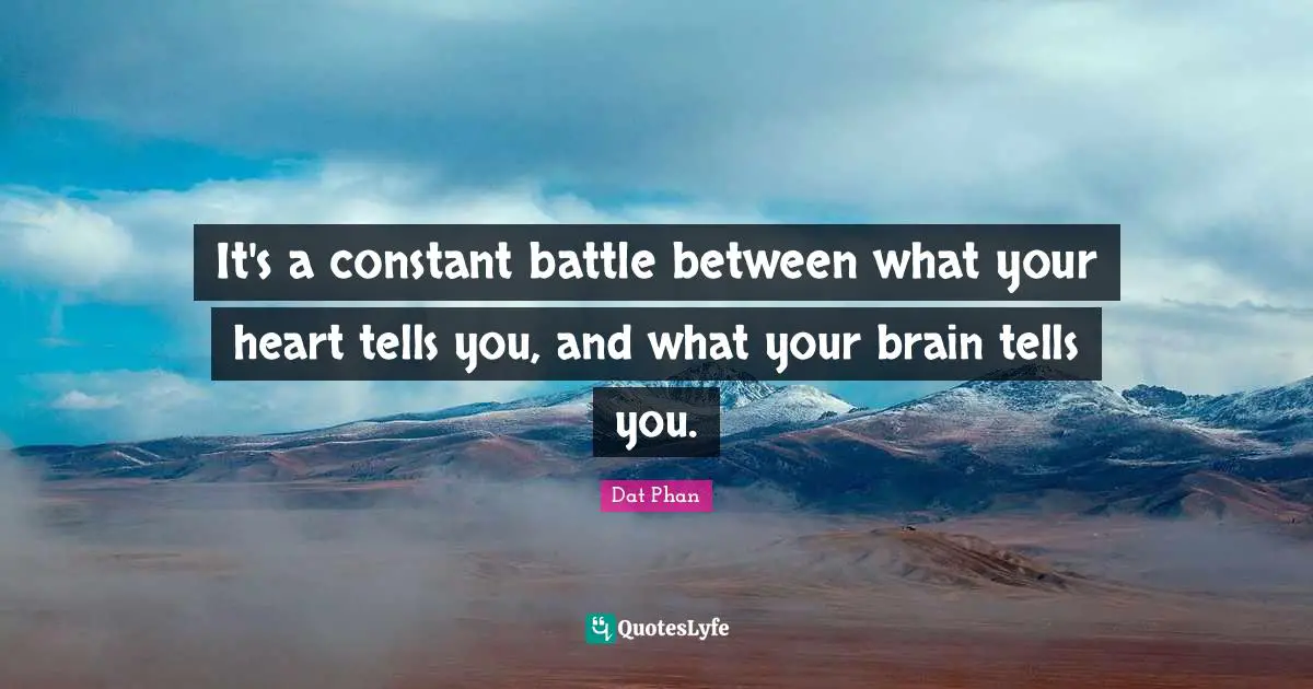 It's a constant battle between what your heart tells you, and what your brain tells you.