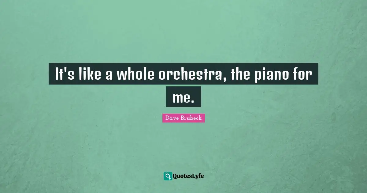 It's like a whole orchestra, the piano for me.