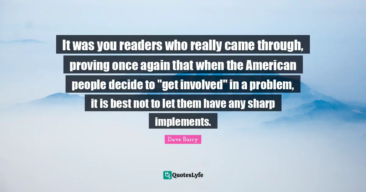It was you readers who really came through, proving once again that when the American people decide to "get involved" in a problem, it is best not to let them have any sharp implements.