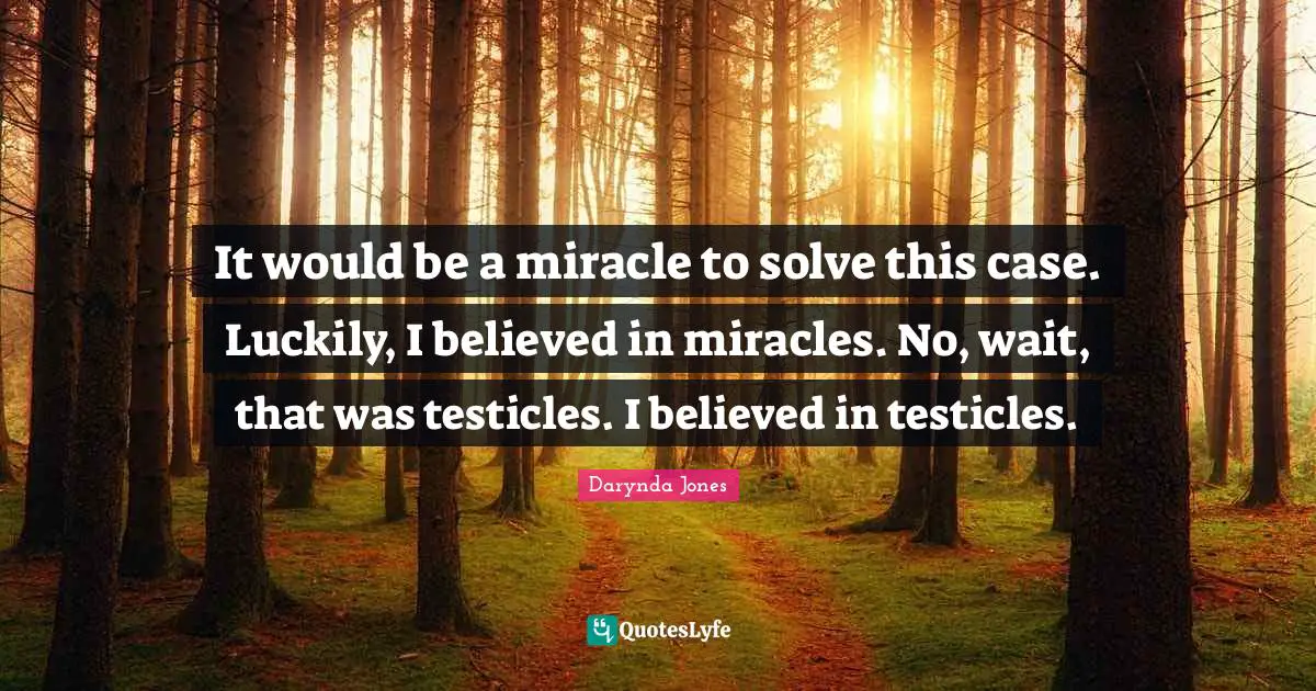 It would be a miracle to solve this case. Luckily, I believed in miracles. No, wait, that was testicles. I believed in testicles.